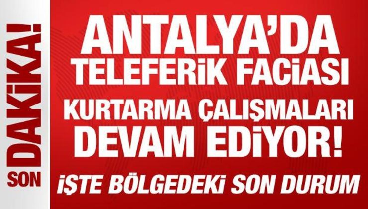 Antalya’daki teleferik kazasında son durum: Kurtarma çalışmaları devam ediyor!