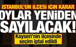 İstanbul’un ilçesinde oylar yeniden sayılacak! Kayseri’nin ilçesinde seçim iptal edildi…